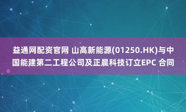 益通网配资官网 山高新能源(01250.HK)与中国能建第二工程公司及正晨科技订立EPC 合同