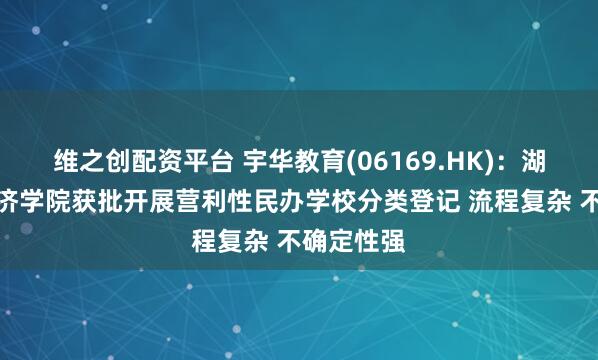 维之创配资平台 宇华教育(06169.HK)：湖南涉外经济学院获批开展营利性民办学校分类登记 流程复杂 不确定性强
