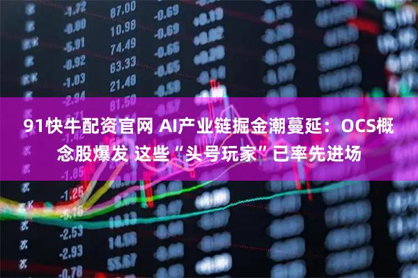 91快牛配资官网 AI产业链掘金潮蔓延：OCS概念股爆发 这些“头号玩家”已率先进场