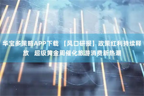 华宝多策略APP下载 【风口研报】政策红利持续释放   超级黄金周催化旅游消费新热潮