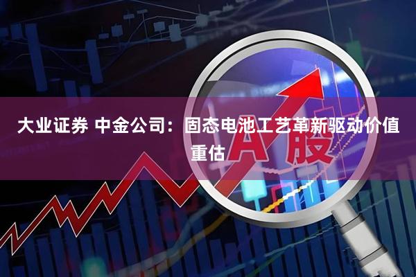 大业证券 中金公司：固态电池工艺革新驱动价值重估