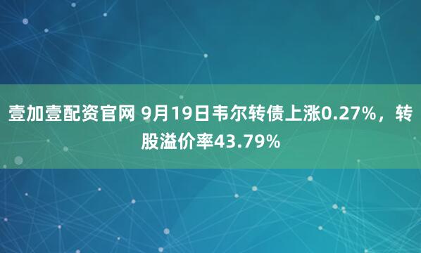 壹加壹配资官网 9月19日韦尔转债上涨0.27%，转股溢价率43.79%