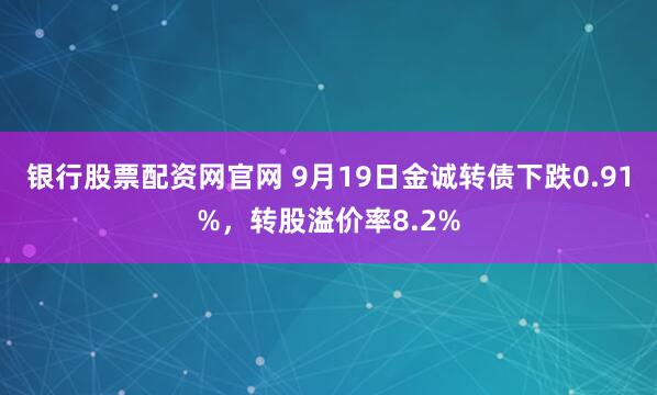 银行股票配资网官网 9月19日金诚转债下跌0.91%，转股溢价率8.2%