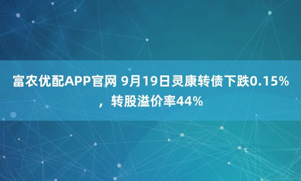 富农优配APP官网 9月19日灵康转债下跌0.15%，转股溢价率44%