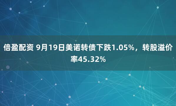 倍盈配资 9月19日美诺转债下跌1.05%，转股溢价率45.32%