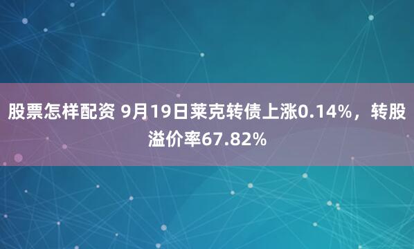 股票怎样配资 9月19日莱克转债上涨0.14%，转股溢价率67.82%