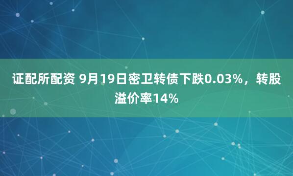 证配所配资 9月19日密卫转债下跌0.03%，转股溢价率14%