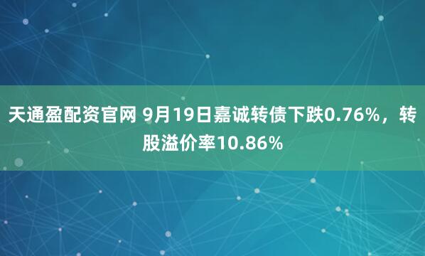 天通盈配资官网 9月19日嘉诚转债下跌0.76%，转股溢价率10.86%