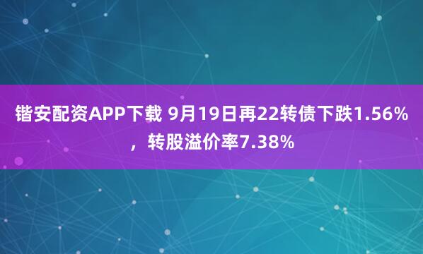 锴安配资APP下载 9月19日再22转债下跌1.56%，转股溢价率7.38%
