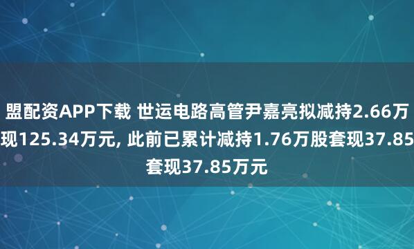 盟配资APP下载 世运电路高管尹嘉亮拟减持2.66万股套现125.34万元, 此前已累计减持1.76万股套现37.85万元