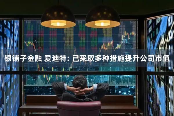 银铺子金融 爱迪特: 已采取多种措施提升公司市值