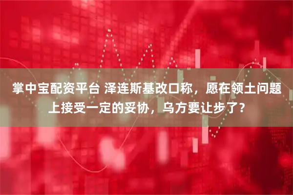 掌中宝配资平台 泽连斯基改口称，愿在领土问题上接受一定的妥协，乌方要让步了？