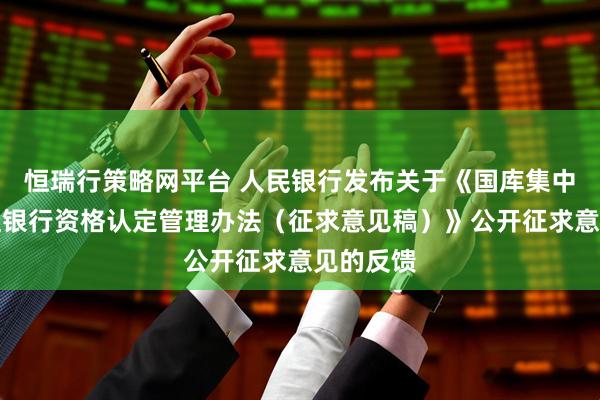 恒瑞行策略网平台 人民银行发布关于《国库集中收付代理银行资格认定管理办法（征求意见稿）》公开征求意见的反馈