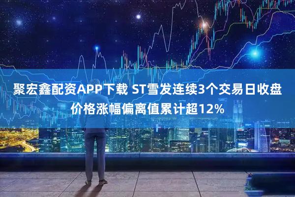 聚宏鑫配资APP下载 ST雪发连续3个交易日收盘价格涨幅偏离值累计超12%