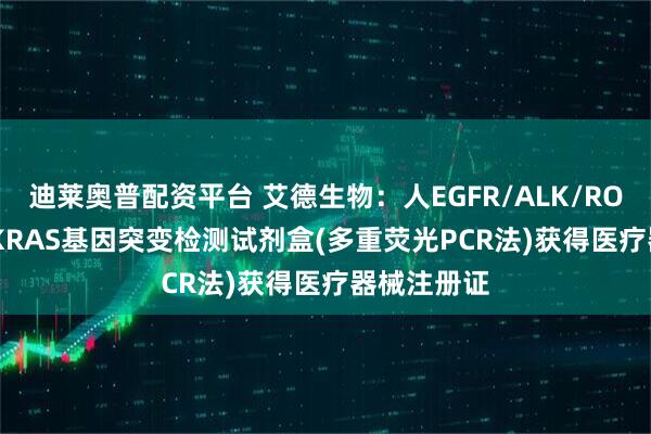 迪莱奥普配资平台 艾德生物：人EGFR/ALK/ROS1/MET/KRAS基因突变检测试剂盒(多重荧光PCR法)获得医疗器械注册证