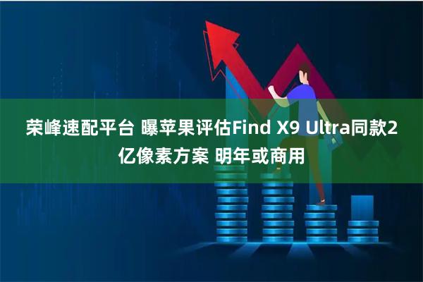 荣峰速配平台 曝苹果评估Find X9 Ultra同款2亿像素方案 明年或商用