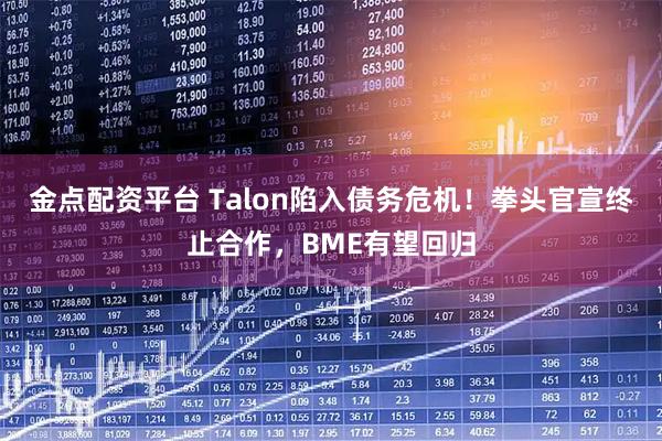 金点配资平台 Talon陷入债务危机！拳头官宣终止合作，BME有望回归