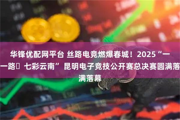 华锋优配网平台 丝路电竞燃爆春城！2025“一带一路・七彩云南” 昆明电子竞技公开赛总决赛圆满落幕