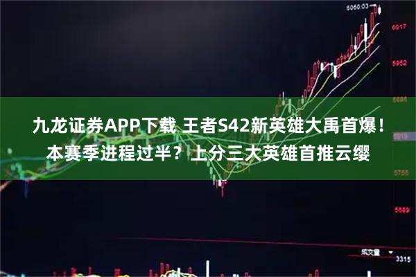 九龙证券APP下载 王者S42新英雄大禹首爆！本赛季进程过半？上分三大英雄首推云缨