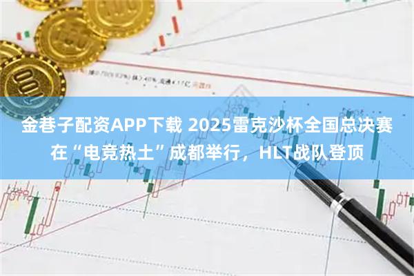 金巷子配资APP下载 2025雷克沙杯全国总决赛在“电竞热土”成都举行，HLT战队登顶