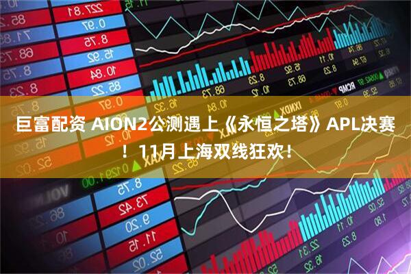 巨富配资 AION2公测遇上《永恒之塔》APL决赛！11月上海双线狂欢！