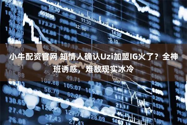 小牛配资官网 知情人确认Uzi加盟IG火了？全神班诱惑，难敌现实冰冷
