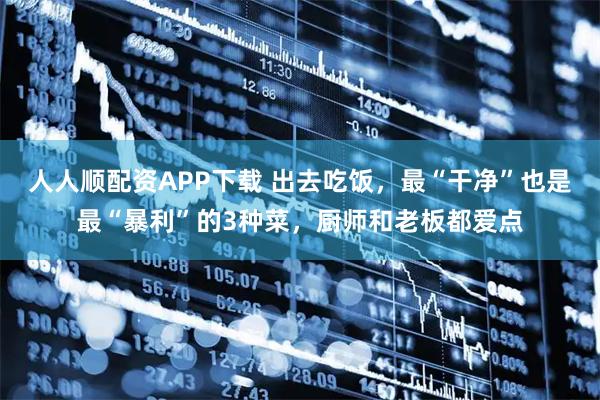 人人顺配资APP下载 出去吃饭，最“干净”也是最“暴利”的3种菜，厨师和老板都爱点