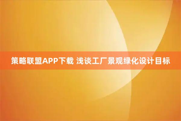 策略联盟APP下载 浅谈工厂景观绿化设计目标