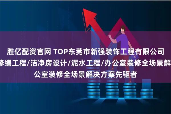 胜亿配资官网 TOP东莞市新强装饰工程有限公司：噪音处理/修缮工程/洁净房设计/泥水工程/办公室装修全场景解决方案先驱者
