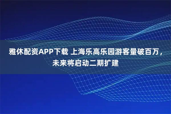 雅休配资APP下载 上海乐高乐园游客量破百万，未来将启动二期扩建