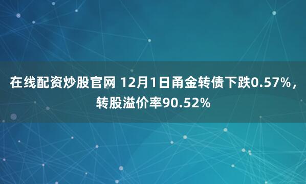 在线配资炒股官网 12月1日甬金转债下跌0.57%，转股溢价率90.52%