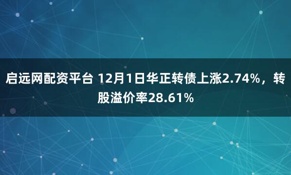启远网配资平台 12月1日华正转债上涨2.74%，转股溢价率28.61%