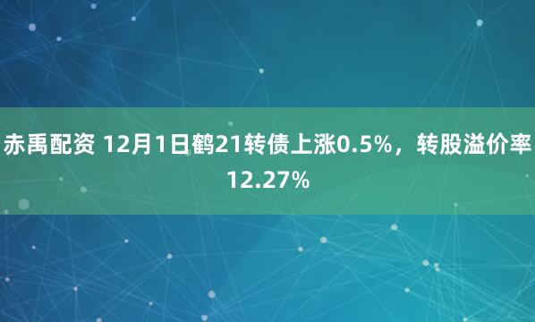 赤禹配资 12月1日鹤21转债上涨0.5%，转股溢价率12.27%