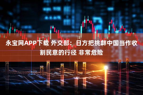 永宝网APP下载 外交部：日方把挑衅中国当作收割民意的行径 非常危险