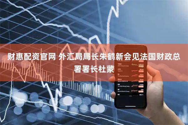 财惠配资官网 外汇局局长朱鹤新会见法国财政总署署长杜蒙