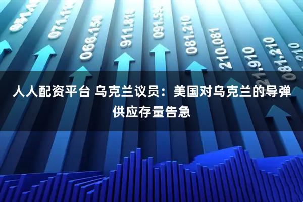 人人配资平台 乌克兰议员：美国对乌克兰的导弹供应存量告急