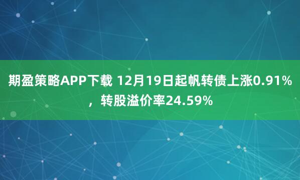 期盈策略APP下载 12月19日起帆转债上涨0.91%，转股溢价率24.59%