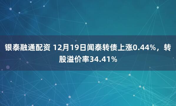 银泰融通配资 12月19日闻泰转债上涨0.44%，转股溢价率34.41%