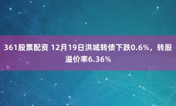 361股票配资 12月19日洪城转债下跌0.6%，转股溢价率6.36%