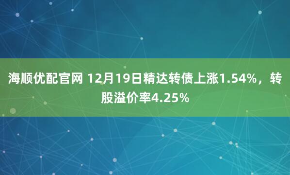 海顺优配官网 12月19日精达转债上涨1.54%，转股溢价率4.25%