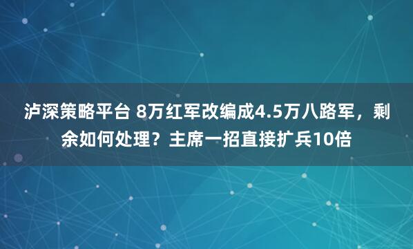 泸深策略平台 8万红军改编成4.5万八路军,剩余如何处理?主席一招直接扩兵10倍