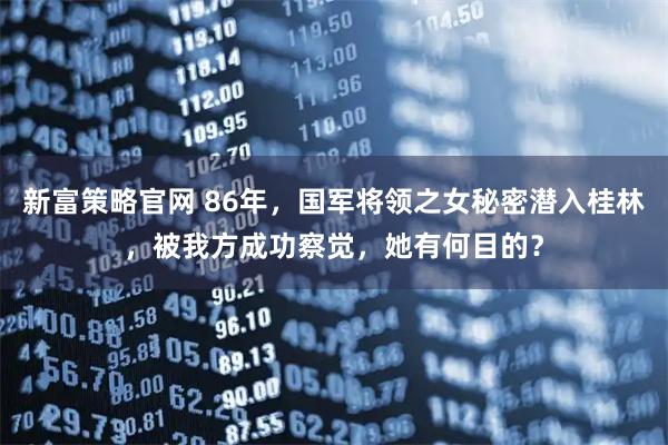 新富策略官网 86年，国军将领之女秘密潜入桂林，被我方成功察觉，她有何目的？
