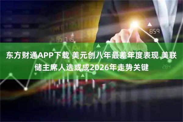 东方财通APP下载 美元创八年最差年度表现 美联储主席人选或成2026年走势关键