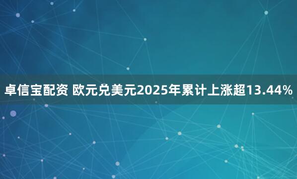 卓信宝配资 欧元兑美元2025年累计上涨超13.44%