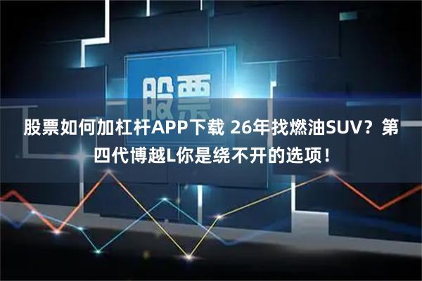 股票如何加杠杆APP下载 26年找燃油SUV？第四代博越L你是绕不开的选项！