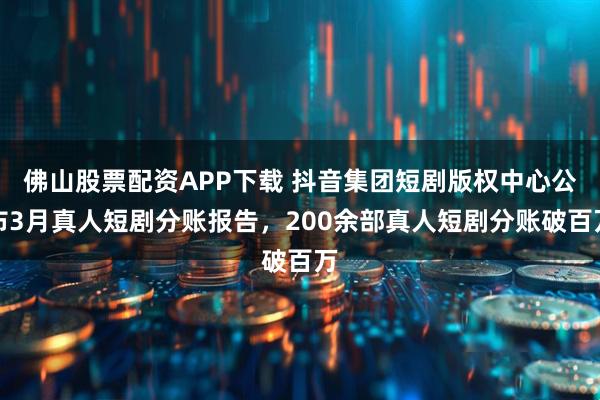 佛山股票配资APP下载 抖音集团短剧版权中心公布3月真人短剧分账报告，200余部真人短剧分账破百万