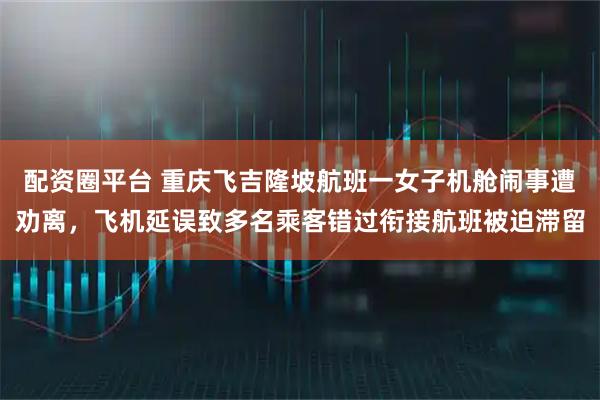 配资圈平台 重庆飞吉隆坡航班一女子机舱闹事遭劝离，飞机延误致多名乘客错过衔接航班被迫滞留