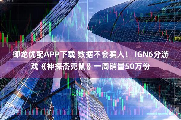 御龙优配APP下载 数据不会骗人！ IGN6分游戏《神探杰克鼠》一周销量50万份
