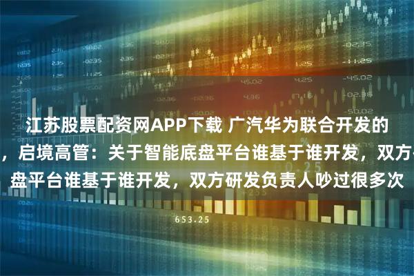 江苏股票配资网APP下载 广汽华为联合开发的启境GT7亮相北京车展，启境高管：关于智能底盘平台谁基于谁开发，双方研发负责人吵过很多次