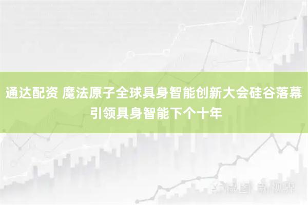 通达配资 魔法原子全球具身智能创新大会硅谷落幕 引领具身智能下个十年